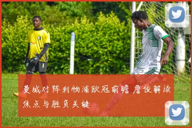 曼城对阵利物浦欧冠前瞻 詹俊解读焦点与胜负关键