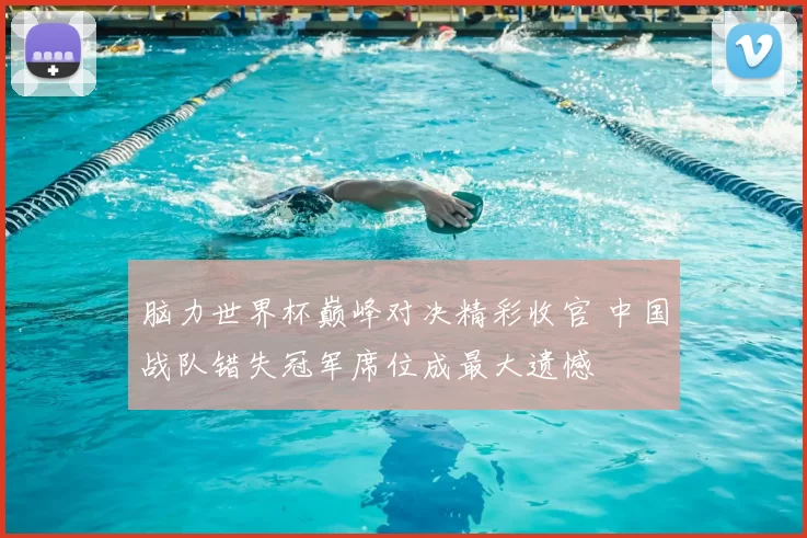 脑力世界杯巅峰对决精彩收官 中国战队错失冠军席位成最大遗憾