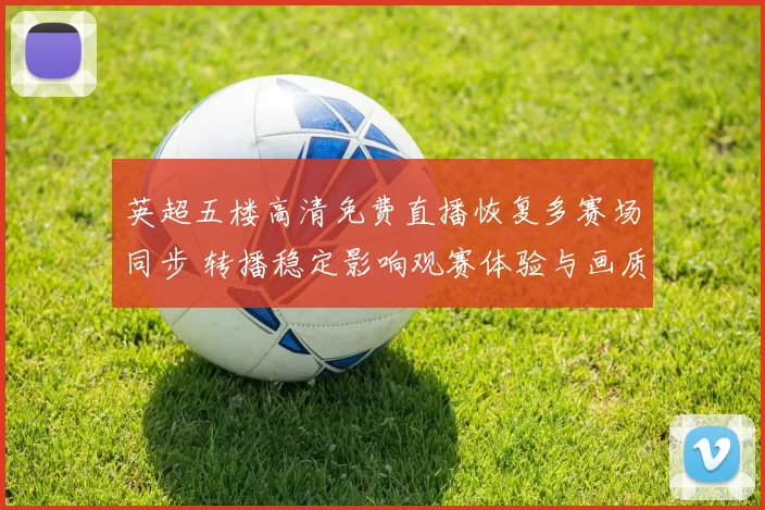 英超五楼高清免费直播恢复多赛场同步 转播稳定影响观赛体验与画质