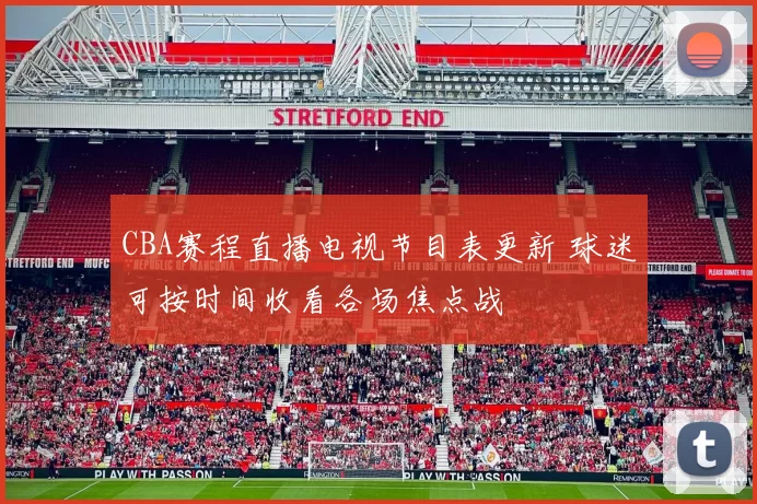 CBA赛程直播电视节目表更新 球迷可按时间收看各场焦点战