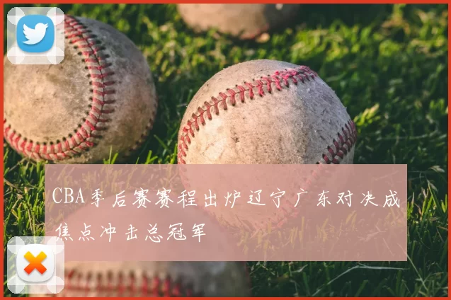 CBA季后赛赛程出炉辽宁广东对决成焦点冲击总冠军