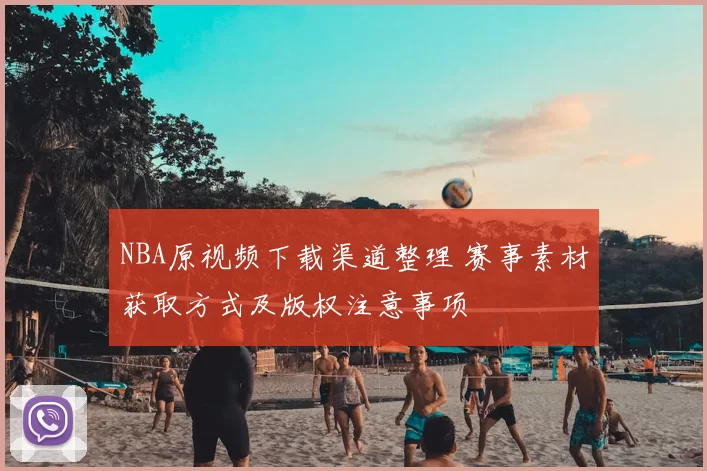 NBA原视频下载渠道整理 赛事素材获取方式及版权注意事项