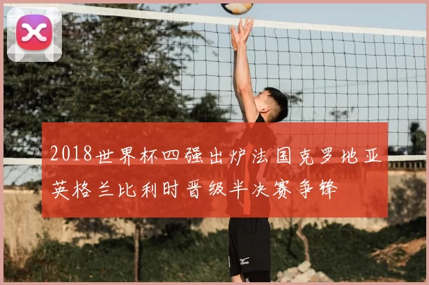 2018世界杯四强出炉法国克罗地亚英格兰比利时晋级半决赛争锋