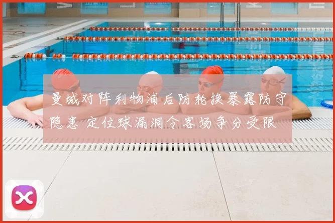 曼城对阵利物浦后防轮换暴露防守隐患 定位球漏洞令客场争分受限