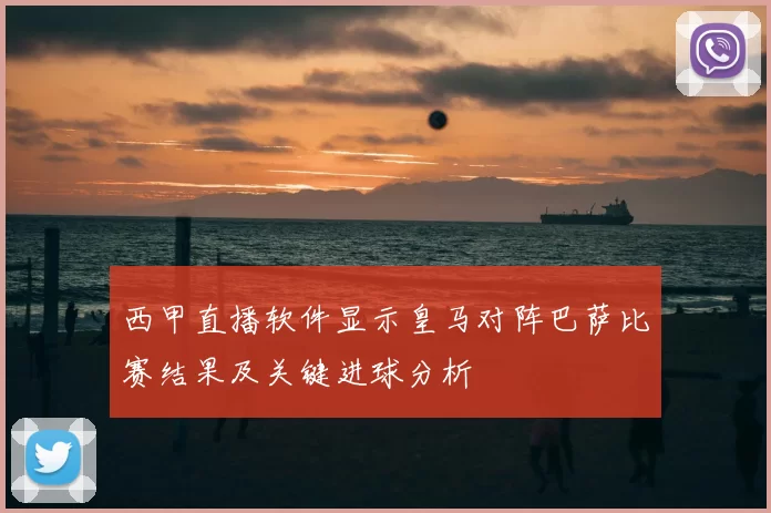 西甲直播软件显示皇马对阵巴萨比赛结果及关键进球分析