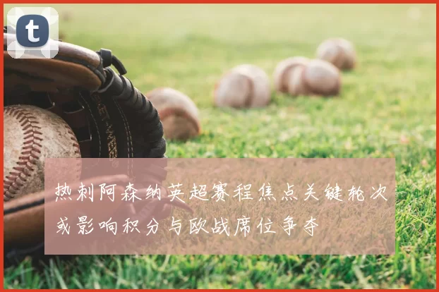 热刺阿森纳英超赛程焦点关键轮次或影响积分与欧战席位争夺