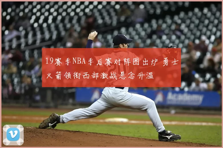 19赛季NBA季后赛对阵图出炉 勇士火箭领衔西部激战悬念升温