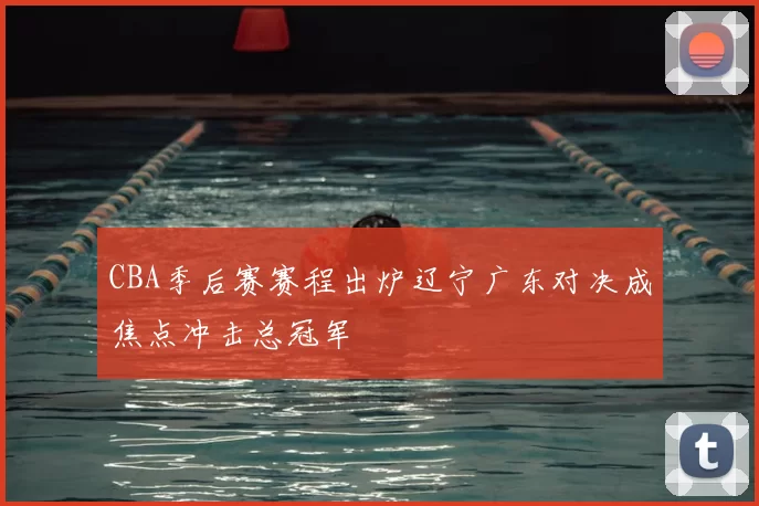 CBA季后赛赛程出炉辽宁广东对决成焦点冲击总冠军