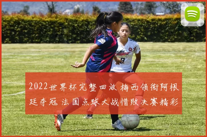 2022世界杯完整回放 梅西领衔阿根廷夺冠 法国点球大战惜败决赛精彩全览