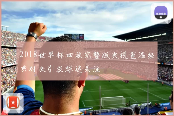 2018世界杯回放完整版央视重温经典对决引发球迷关注