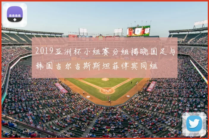 2019亚洲杯小组赛分组揭晓国足与韩国吉尔吉斯斯坦菲律宾同组