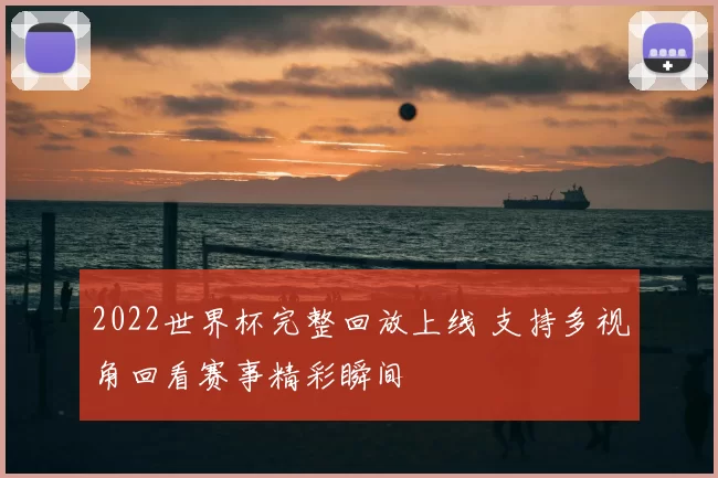 2022世界杯完整回放上线 支持多视角回看赛事精彩瞬间