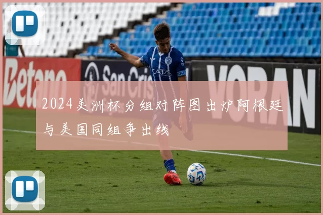 2024美洲杯分组对阵图出炉阿根廷与美国同组争出线