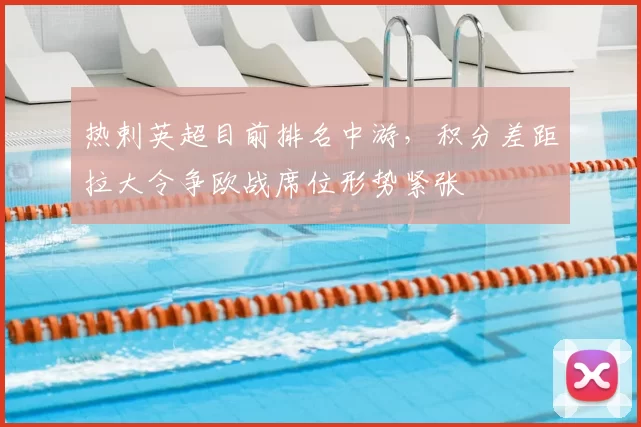 热剌英超目前排名中游，积分差距拉大令争欧战席位形势紧张