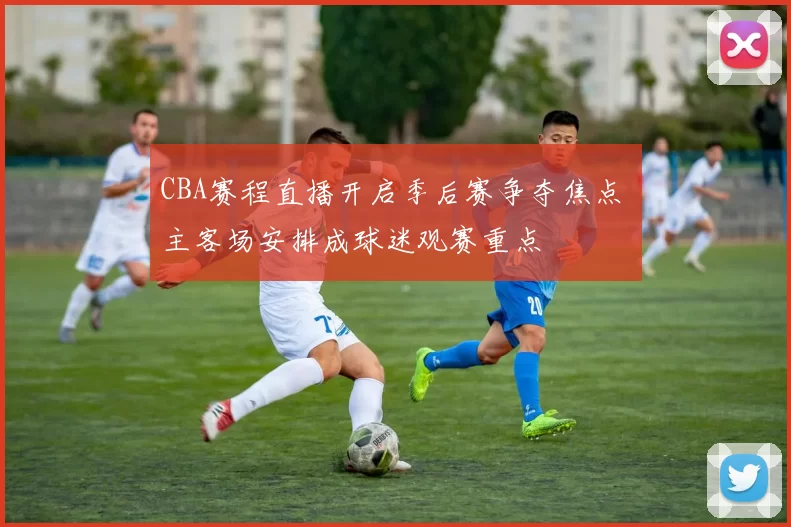 CBA赛程直播开启季后赛争夺焦点 主客场安排成球迷观赛重点