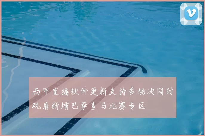 西甲直播软件更新支持多场次同时观看新增巴萨皇马比赛专区