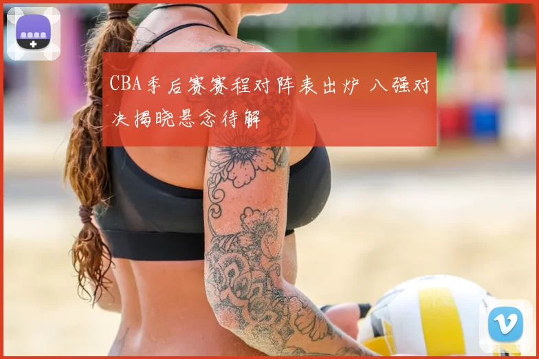 CBA季后赛赛程对阵表出炉 八强对决揭晓悬念待解