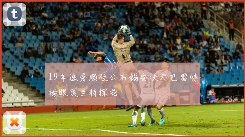 19年选秀顺位公布锡安状元巴雷特榜眼莫兰特探花