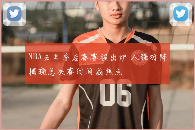 NBA去年季后赛赛程出炉 八强对阵揭晓总决赛时间成焦点