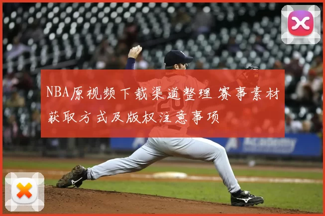 NBA原视频下载渠道整理 赛事素材获取方式及版权注意事项