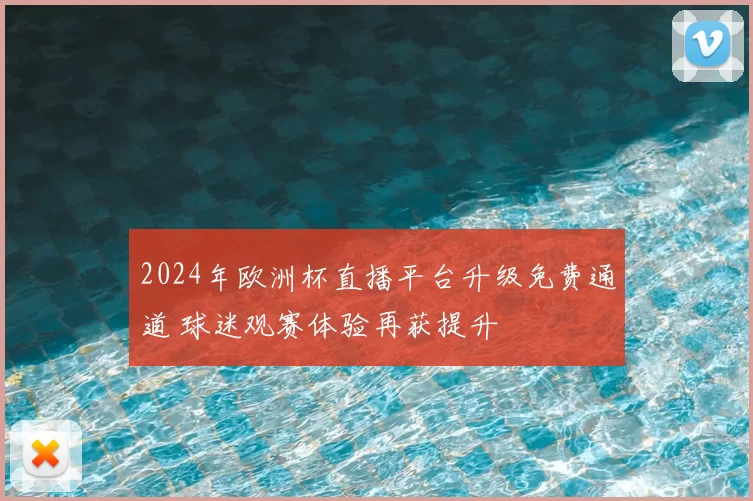 2024年欧洲杯直播平台升级免费通道 球迷观赛体验再获提升