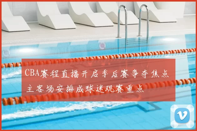 CBA赛程直播开启季后赛争夺焦点 主客场安排成球迷观赛重点
