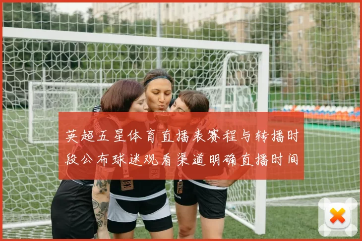 英超五星体育直播表赛程与转播时段公布球迷观看渠道明确直播时间可查