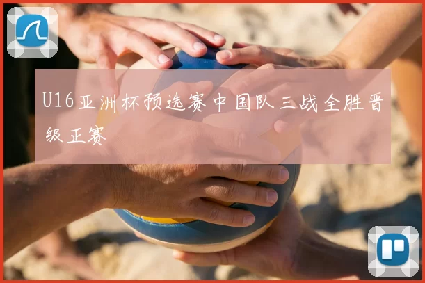 U16亚洲杯预选赛中国队三战全胜晋级正赛