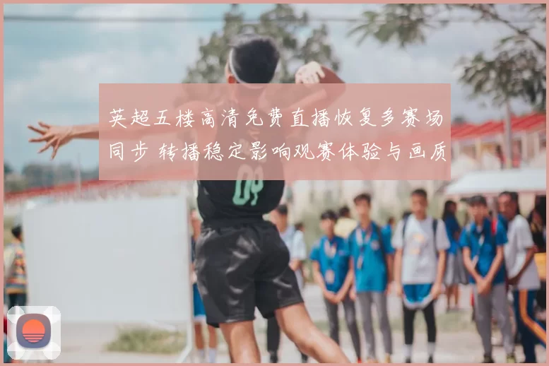 英超五楼高清免费直播恢复多赛场同步 转播稳定影响观赛体验与画质