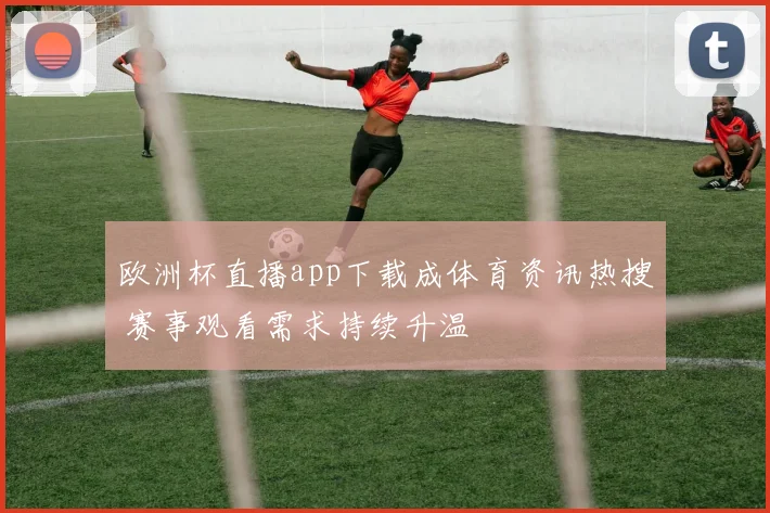 欧洲杯直播app下载成体育资讯热搜 赛事观看需求持续升温