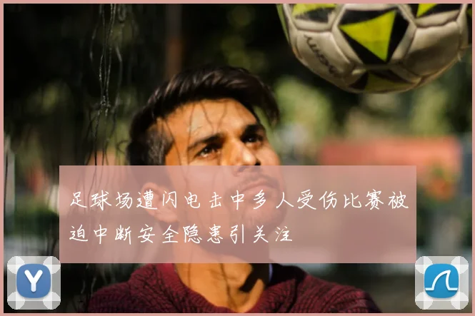 足球场遭闪电击中多人受伤比赛被迫中断安全隐患引关注