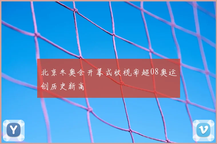 北京冬奥会开幕式收视率超08奥运创历史新高