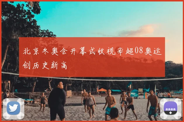 北京冬奥会开幕式收视率超08奥运创历史新高
