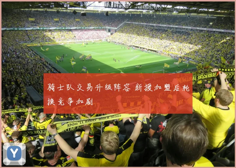 骑士队交易升级阵容 新援加盟后轮换竞争加剧
