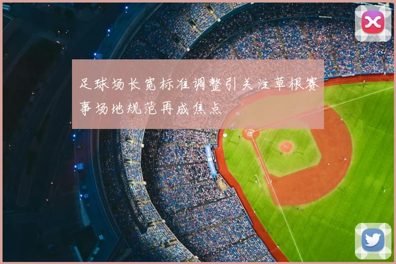 足球场长宽标准调整引关注草根赛事场地规范再成焦点