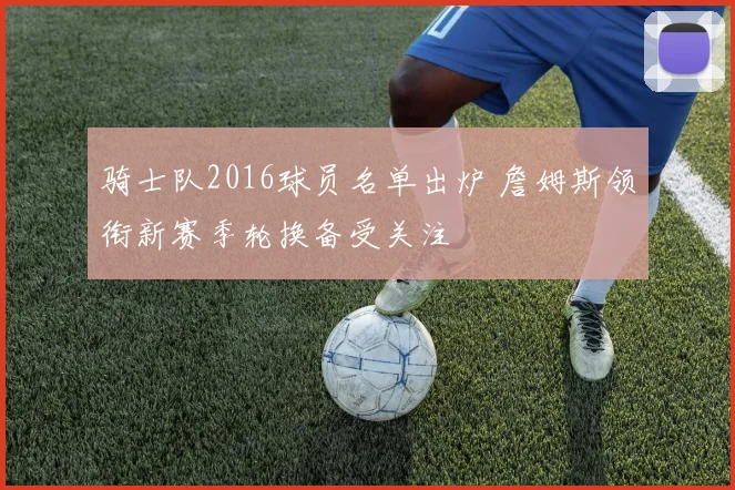 骑士队2016球员名单出炉 詹姆斯领衔新赛季轮换备受关注