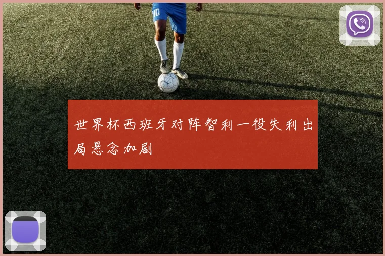 世界杯西班牙对阵智利一役失利出局悬念加剧