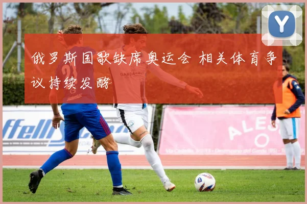俄罗斯国歌缺席奥运会 相关体育争议持续发酵