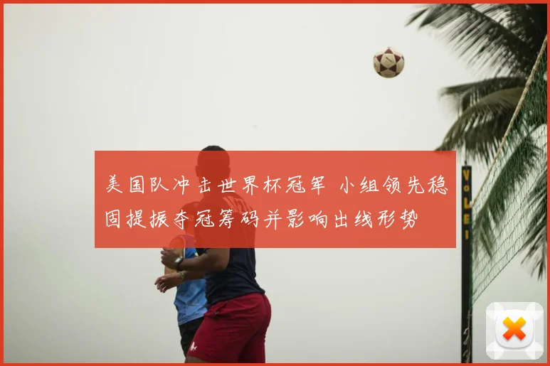美国队冲击世界杯冠军 小组领先稳固提振夺冠筹码并影响出线形势