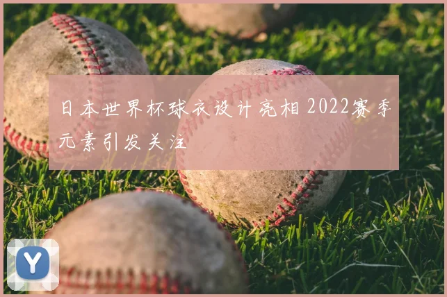 日本世界杯球衣设计亮相 2022赛季元素引发关注