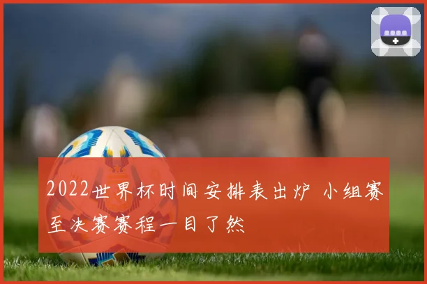 2022世界杯时间安排表出炉 小组赛至决赛赛程一目了然
