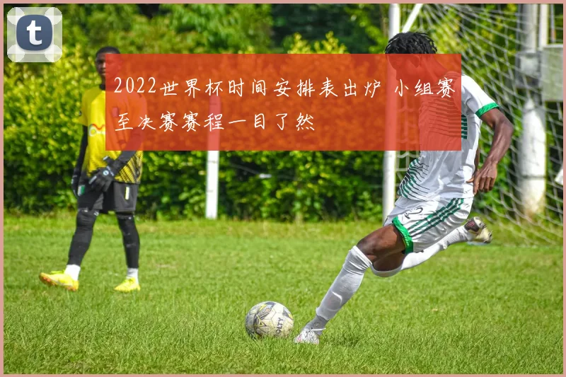 2022世界杯时间安排表出炉 小组赛至决赛赛程一目了然