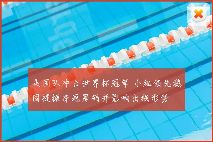 美国队冲击世界杯冠军 小组领先稳固提振夺冠筹码并影响出线形势