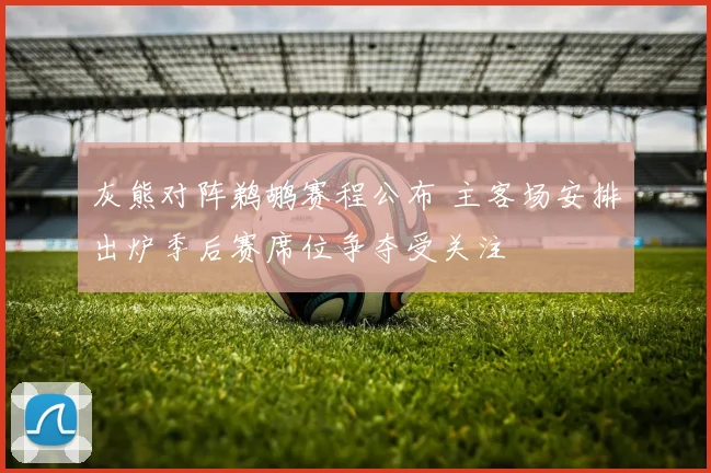 灰熊对阵鹈鹕赛程公布 主客场安排出炉季后赛席位争夺受关注