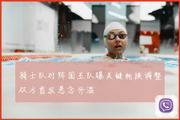 骑士队对阵国王队曝关键轮换调整双方首发悬念升温