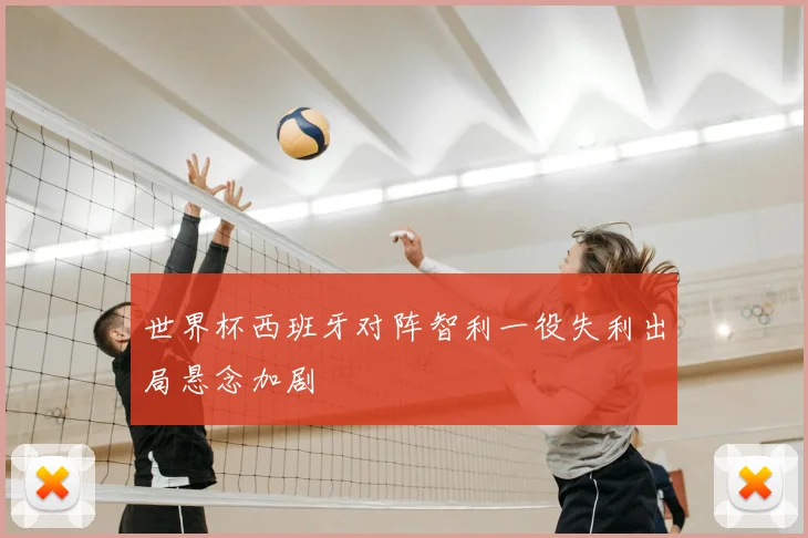 世界杯西班牙对阵智利一役失利出局悬念加剧