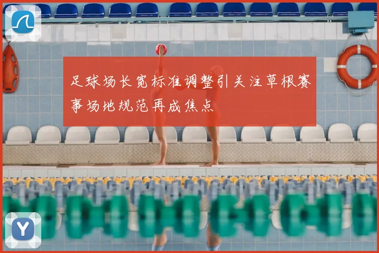 足球场长宽标准调整引关注草根赛事场地规范再成焦点